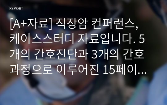 [A+자료] 직장암 컨퍼런스, 케이스스터디 자료입니다. 5개의 간호진단과 3개의 간호과정으로 이루어진 15페이지 고퀄리티 자료입니다. #직장암 컨퍼런스 #직장암 케이스스터디 #직장암 간호과정 #직장암 간호진단 #직장암 컨퍼 #직장암 진단