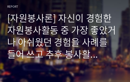 [자원봉사론] 자신이 경험한 자원봉사활동 중 가장 좋았거나 아쉬웠던 경험을 사례를 들어 쓰고 추후 봉사활동을 희망하는 활동분야와 내용을 구체적으로 서술하시오