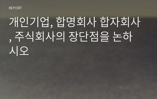 개인기업, 합명회사 합자회사, 주식회사의 장단점을 논하시오