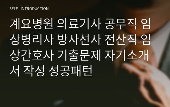 계요병원 의료기사 공무직 임상병리사 방사선사 전산직 임상간호사 기출문제 자기소개서 작성 성공패턴