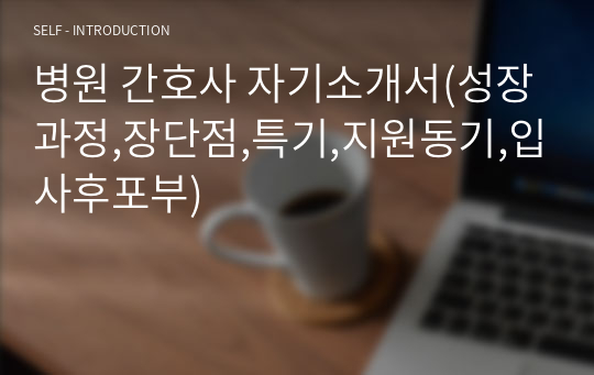 병원 간호사 자기소개서(성장과정,장단점,특기,지원동기,입사후포부)