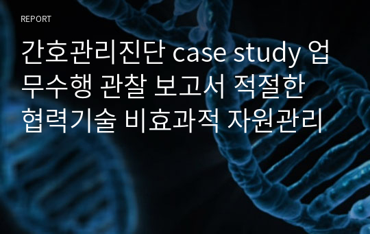 간호관리진단 case study 업무수행 관찰 보고서 적절한 협력기술 비효과적 자원관리