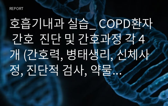 호흡기내과 실습_ COPD환자 간호  진단 및 간호과정 각 4개 (간호력, 병태생리, 신체사정, 진단적 검사, 약물정리, 의미있는 자료 도출, 간호과정, 실습일지, 참고문헌)