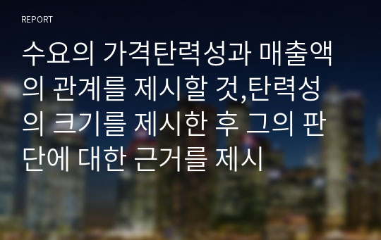 수요의 가격탄력성과 매출액의 관계를 제시할 것,탄력성의 크기를 제시한 후 그의 판단에 대한 근거를 제시