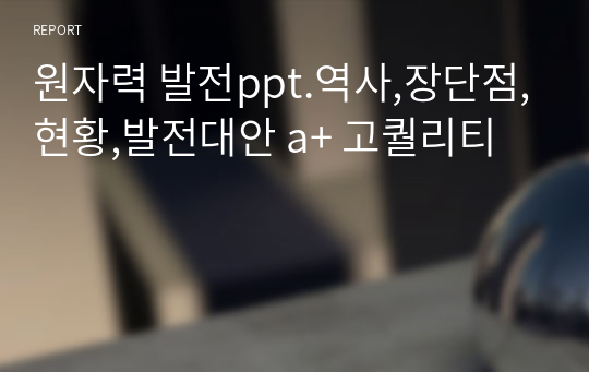 원자력 발전ppt.역사,장단점,현황,발전대안 a+ 고퀄리티