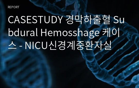 CASESTUDY 경막하출혈 Subdural Hemosshage 케이스 - NICU신경계중환자실