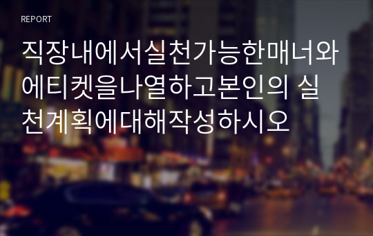 직장내에서실천가능한매너와에티켓을나열하고본인의 실천계획에대해작성하시오