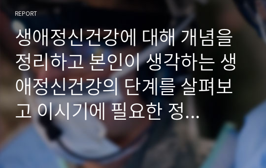 생애정신건강에 대해 개념을 정리하고 본인이 생각하는 생애정신건강의 단계를 살펴보고 이시기에 필요한 정신건강 서비스에 대해 정리하시오.