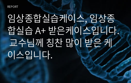 임상종합실습케이스, 임상종합실습 A+ 받은케이스입니다. 교수님께 칭찬 많이 받은 케이스입니다.