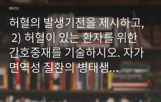 허혈의 발생기전을 제시하고, 2) 허혈이 있는 환자를 위한 간호중재를 기술하시오. 자가면역성 질환의 병태생리를 제시하고, 2) 기관특이성 면역질환과 비특이성 면역질환의 특성 비교와 3) 각각에 해당되는 질환을 기술하시오