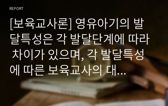 [보육교사론] 영유아기의 발달특성은 각 발달단계에 따라 차이가 있으며, 각 발달특성에 따른 보육교사의 대처전략 또한 다르게 적용됩니다. 이러한 차이점과 대처전략에 대해 3가지 이상 제시하여 설명해 주시기 바랍니다.