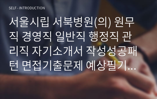 서울시립 서북병원(의) 원무직 경영직 일반직 행정직 관리직 자기소개서 작성성공패턴 면접기출문제 예상필기시험문제