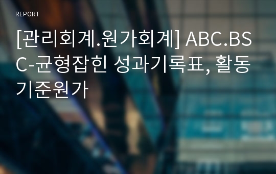 [관리회계.원가회계] ABC.BSC-균형잡힌 성과기록표, 활동기준원가