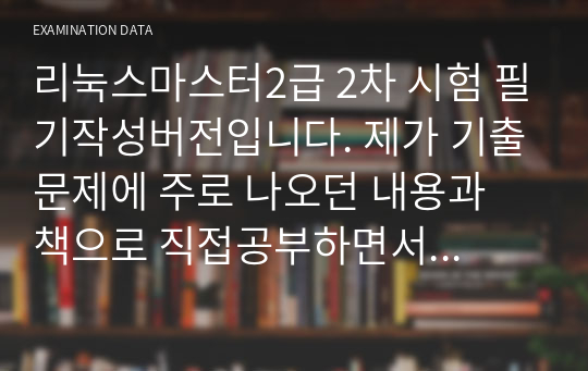 리눅스마스터2급 2차 시험 필기작성버전입니다. 제가 기출문제에 주로 나오던 내용과 책으로 직접공부하면서 중요하고 자주 시험에 나오는 부분들을 타이핑하여 직접 작성한 내용들입니다.