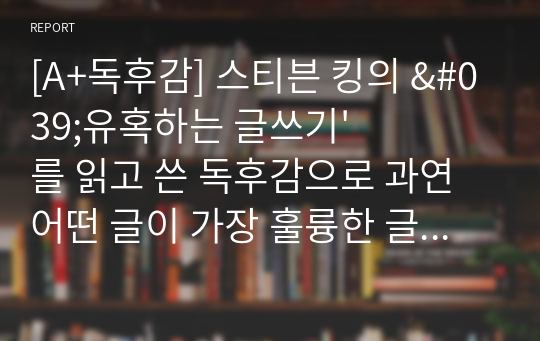 [A+독후감] 스티븐 킹의 &#039;유혹하는 글쓰기&#039;를 읽고 쓴 독후감으로 과연 어떤 글이 가장 훌륭한 글인지 이 글을 통해 알 수 있을 것입니다.