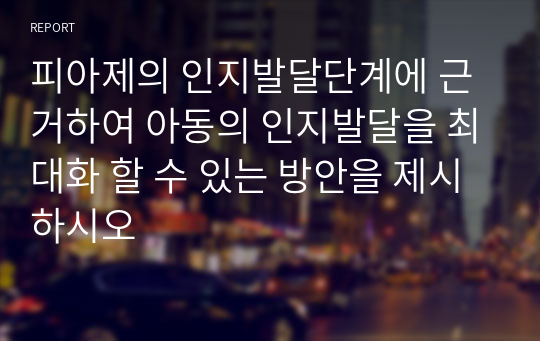 피아제의 인지발달단계에 근거하여 아동의 인지발달을 최대화 할 수 있는 방안을 제시하시오