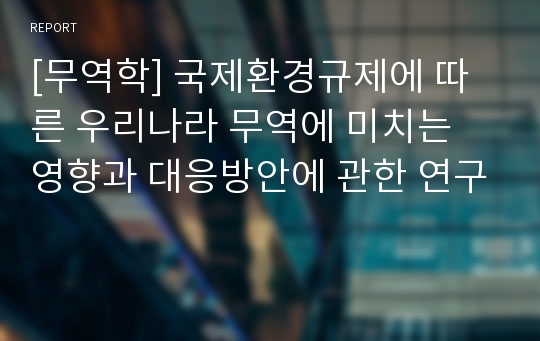 [무역학] 국제환경규제에 따른 우리나라 무역에 미치는 영향과 대응방안에 관한 연구