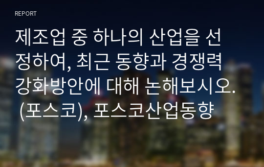 제조업 중 하나의 산업을 선정하여, 최근 동향과 경쟁력 강화방안에 대해 논해보시오. (포스코), 포스코산업동향