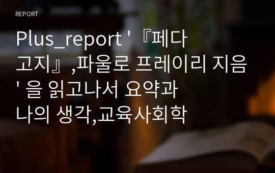 Plus_report &#039;『페다고지』,파울로 프레이리 지음&#039; 을 읽고나서 요약과 나의 생각,교육사회학