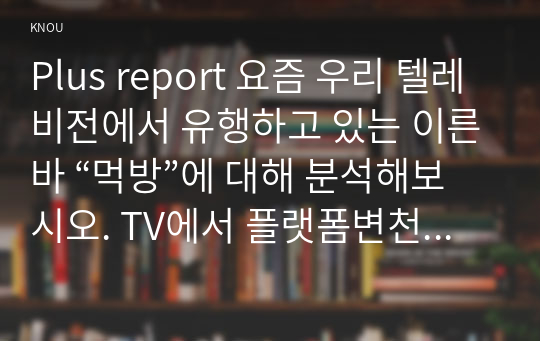 Plus report 요즘 우리 텔레비전에서 유행하고 있는 이른바 “먹방”에 대해 분석해보시오. TV에서 플랫폼변천사,삼시세끼 프로그램