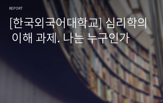 [한국외국어대학교] 심리학의 이해 과제. 나는 누구인가