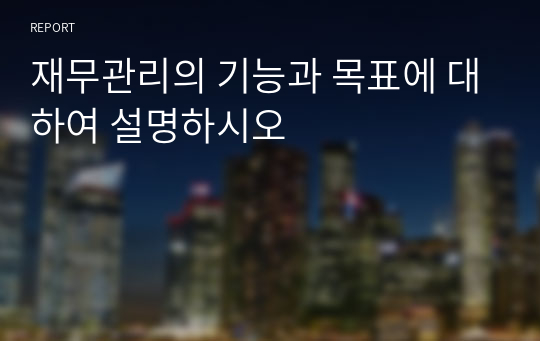 재무관리의 기능과 목표에 대하여 설명하시오