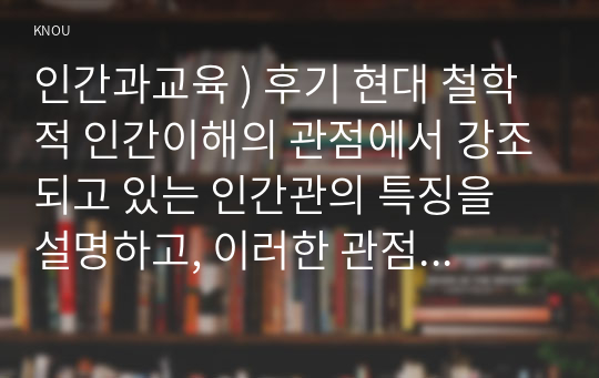 인간과교육 ) 후기 현대 철학적 인간이해의 관점에서 강조되고 있는 인간관의 특징을 설명하고, 이러한 관점에서 종래의 과학적 인간관을 비판적으로 고찰하시오.