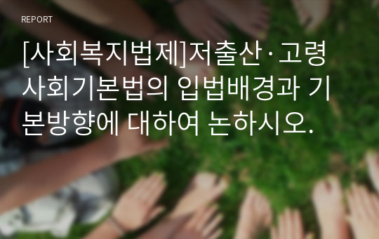 [사회복지법제]저출산·고령사회기본법의 입법배경과 기본방향에 대하여 논하시오.