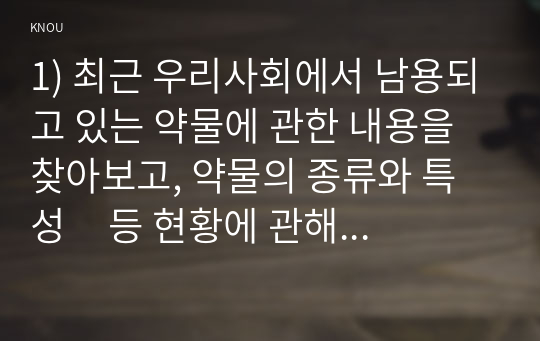 1) 최근 우리사회에서 남용되고 있는 약물에 관한 내용을 찾아보고, 약물의 종류와 특성     등 현황에 관해 정리하시오. (10점, 출처 반드시 제시)