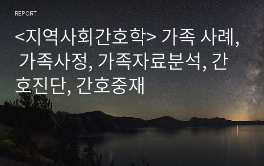 &lt;지역사회간호학&gt; 가족 사례, 가족사정, 가족자료분석, 간호진단, 간호중재