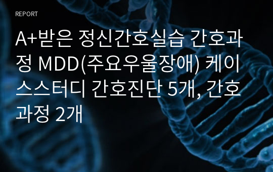 A+받은 정신간호실습 간호과정 MDD(주요우울장애) 케이스스터디 간호진단 5개, 간호과정 2개