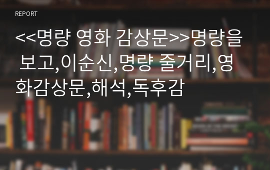 &lt;&lt;명량 영화 감상문&gt;&gt;명량을 보고,이순신,명량 줄거리,영화감상문,해석,독후감