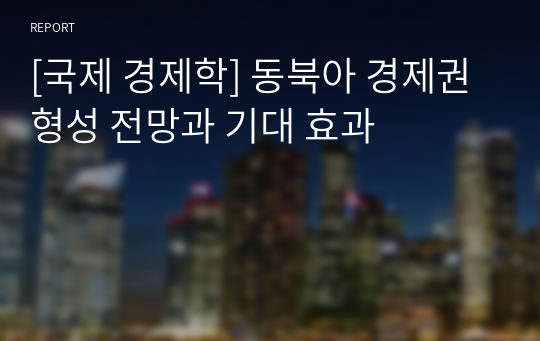 [국제 경제학] 동북아 경제권 형성 전망과 기대 효과