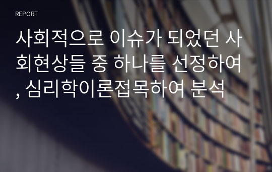 사회적으로 이슈가 되었던 사회현상들 중 하나를 선정하여, 심리학이론접목하여 분석