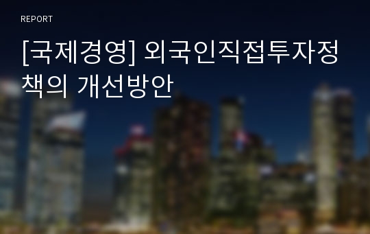 [국제경영] 외국인직접투자정책의 개선방안