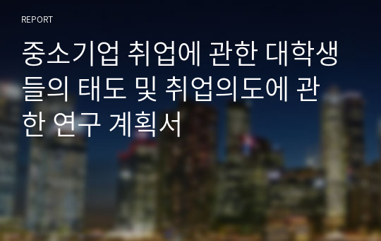 중소기업 취업에 관한 대학생들의 태도 및 취업의도에 관한 연구 계획서