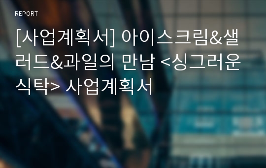 [사업계획서] 아이스크림&amp;샐러드&amp;과일의 만남 &lt;싱그러운식탁&gt; 사업계획서