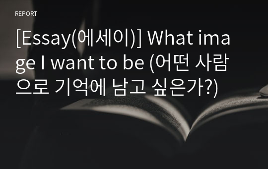 [Essay(에세이)] What image I want to be (어떤 사람으로 기억에 남고 싶은가?)