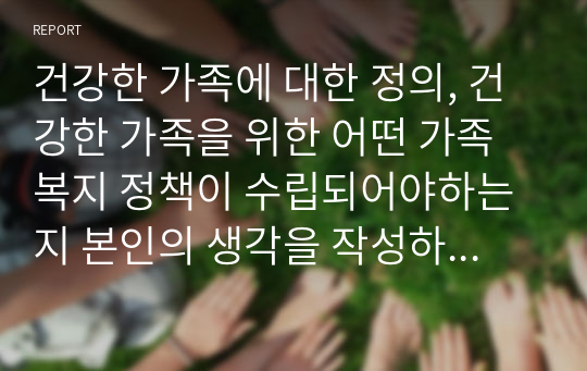 건강한 가족에 대한 정의, 건강한 가족을 위한 어떤 가족복지 정책이 수립되어야하는지 본인의 생각을 작성하시오