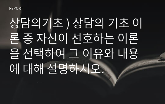 상담의기초 ) 상담의 기초 이론 중 자신이 선호하는 이론을 선택하여 그 이유와 내용에 대해 설명하시오.