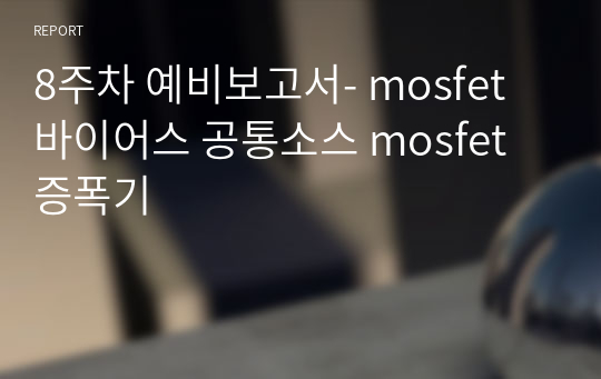 8주차 예비보고서- mosfet 바이어스 공통소스 mosfet 증폭기