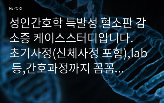 성인간호학 특발성 혈소판 감소증 케이스스터디입니다.  초기사정(신체사정 포함),lab 등,간호과정까지 꼼꼼하게 작성된 스터디입니다.