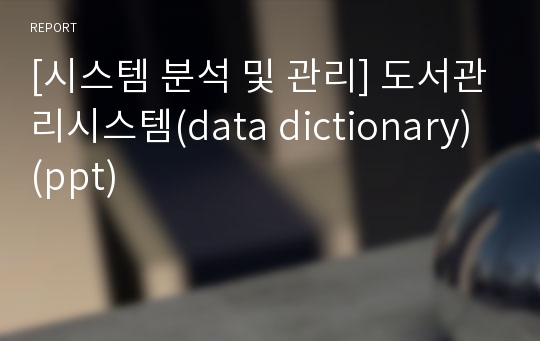 [시스템 분석 및 관리] 도서관리시스템(data dictionary) (ppt)