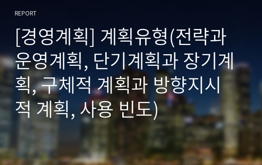 [경영계획] 계획유형(전략과 운영계획, 단기계획과 장기계획, 구체적 계획과 방향지시적 계획, 사용 빈도)