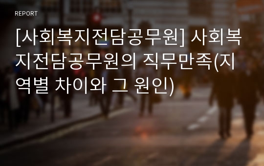 [사회복지전담공무원] 사회복지전담공무원의 직무만족(지역별 차이와 그 원인)