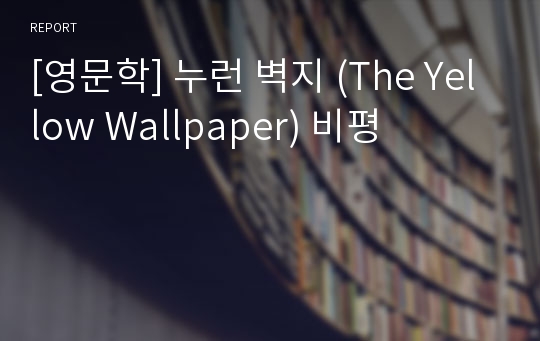 [영문학] 누런 벽지 (The Yellow Wallpaper) 비평