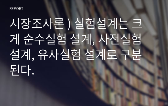 시장조사론 ) 실험설계는 크게 순수실험 설계, 사전실험 설계, 유사실험 설계로 구분된다.