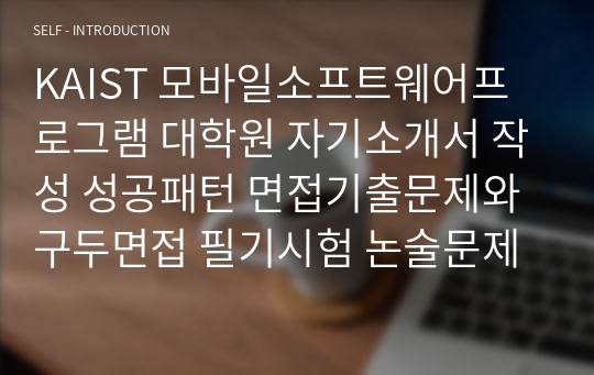 KAIST 모바일소프트웨어프로그램 대학원 자기소개서 작성 성공패턴 면접기출문제와 구두면접 필기시험 논술문제