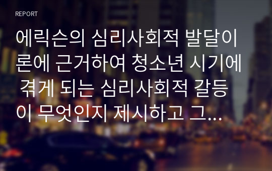 에릭슨의 심리사회적 발달이론에 근거하여 청소년 시기에 겪게 되는 심리사회적 갈등이 무엇인지 제시하고 그에 대한 성인들의 역할에 대해 서술하시요