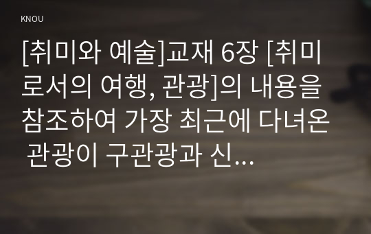 [취미와 예술]교재 6장 [취미로서의 여행, 관광]의 내용을 참조하여 가장 최근에 다녀온 관광이 구관광과 신관광 중 어느 쪽에 더 가까우며 이유를 분석하시오